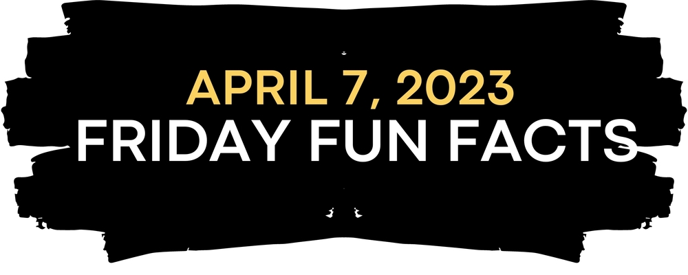 April 7,  2023 Friday Fun Facts!