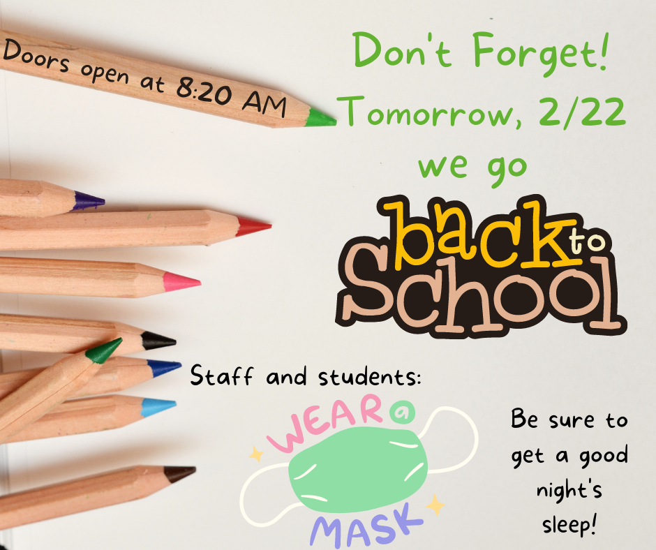 Students return to school tomorrow, Tuesday, Feb. 22.  Doors open for breakfast at 8:20am.  Please remember to get a good night's sleep tonight and wear a mask tomorrow.