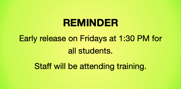 REMINDER Early release on Fridays at 1:30 PM for all students. Staff will be attending training.